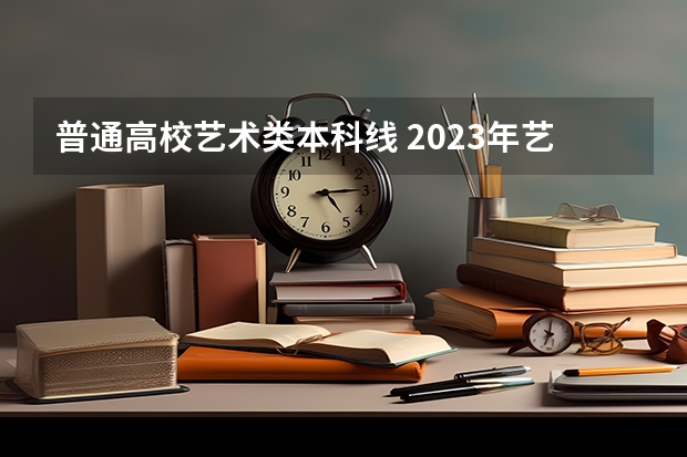 普通高校艺术类本科线 2023年艺术生本科录取分数线