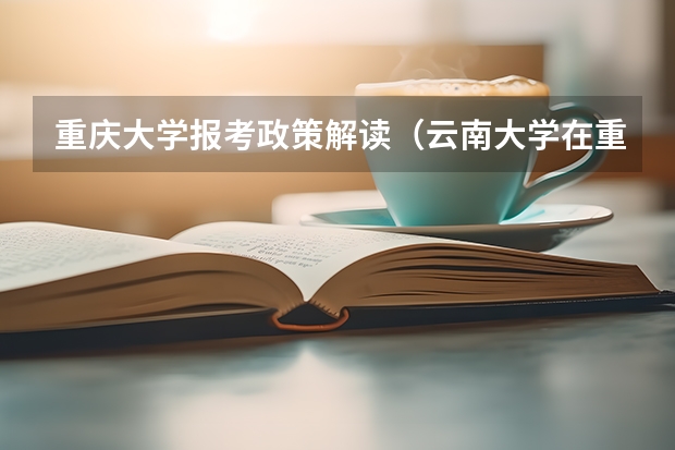 重庆大学报考政策解读(云南大学在重庆历史专业招物理历史考生比例)