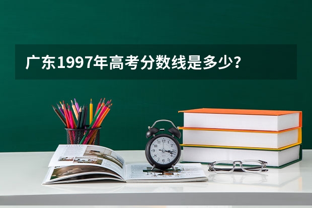 广东1997年高考分数线是多少？