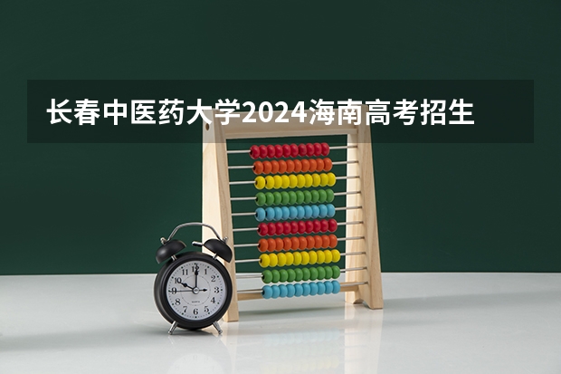 长春中医药大学2024海南高考招生计划详解