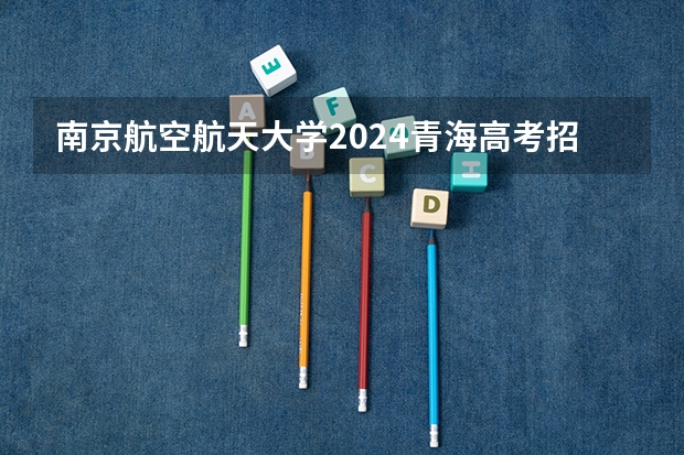 南京航空航天大学2024青海高考招生计划详解