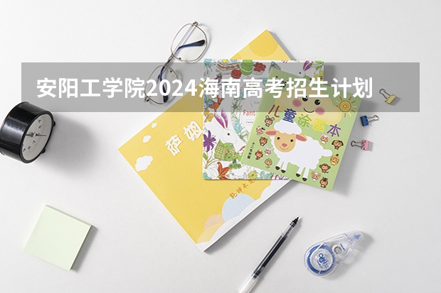 安阳工学院2024海南高考招生计划详解