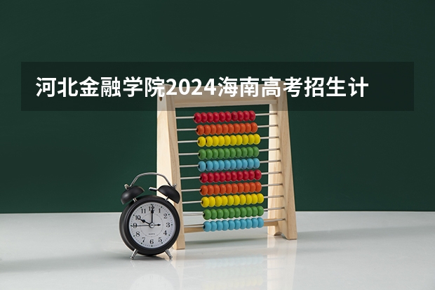 河北金融学院2024海南高考招生计划详解