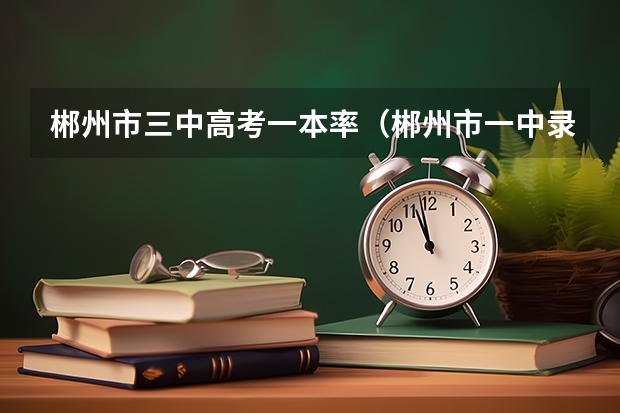 郴州市三中高考一本率（郴州市一中录取分数线）