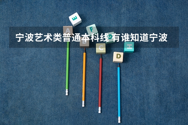 宁波艺术类普通本科线 有谁知道宁波大学艺术类在湖南招生是按文化分录还是按综合分录？我看招生简章是说按综合分录，但16年录