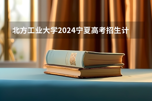 北方工业大学2024宁夏高考招生计划详解