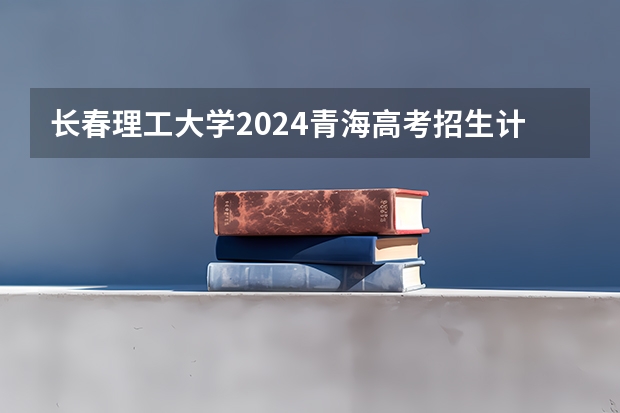 长春理工大学2024青海高考招生计划详解
