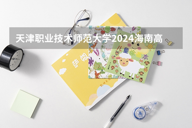 天津职业技术师范大学2024海南高考招生计划详解