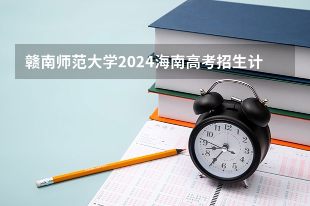 赣南师范大学2024海南高考招生计划详解