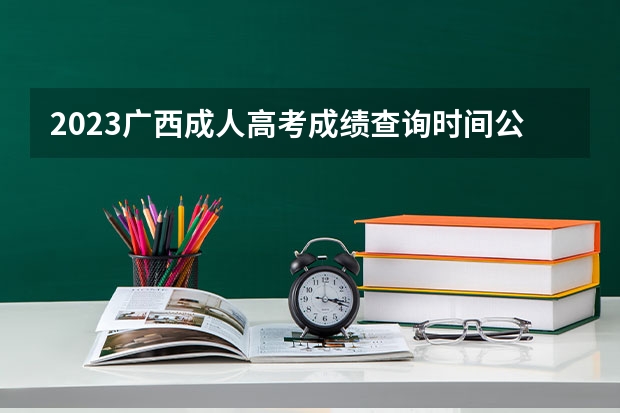 2023广西成人高考成绩查询时间公布：11月21日？（广西24号几点可查高考成绩）