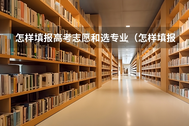 怎样填报高考志愿和选专业（怎样填报高考志愿和选专业）