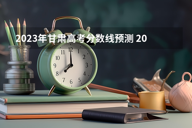 2023年甘肃高考分数线预测 2023高考甘肃分数线