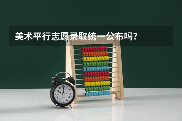 美术平行志愿录取统一公布吗?