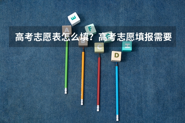 高考志愿表怎么填？高考志愿填报需要参考哪些因素？