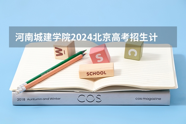 河南城建学院2024北京高考招生计划详解