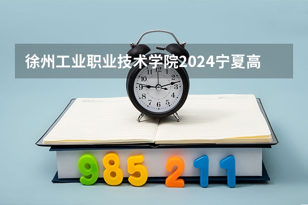 徐州工业职业技术学院2024宁夏高考招生计划详解