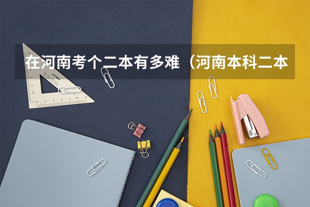 在河南考个二本有多难（河南本科二本分数线）