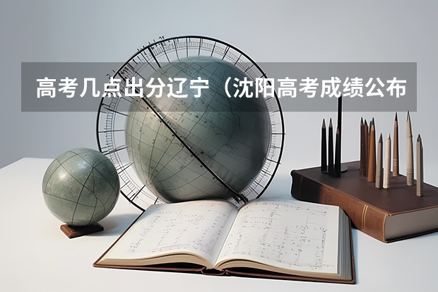 高考几点出分辽宁（沈阳高考成绩公布的时间）