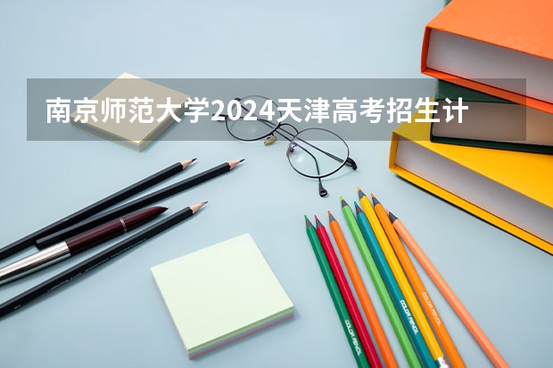 南京师范大学2024天津高考招生计划详解