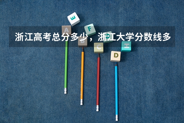 浙江高考总分多少，浙江大学分数线多少啊如题谢谢了