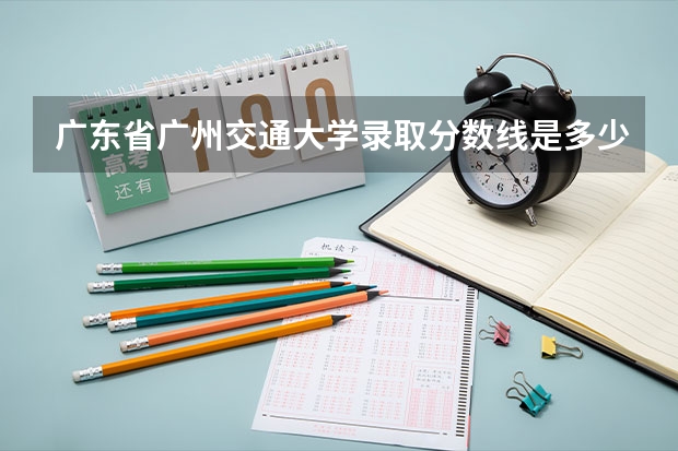 广东省广州交通大学录取分数线是多少呢？