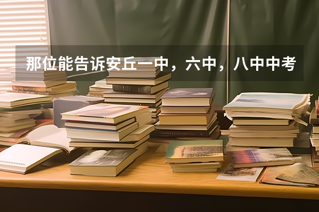 那位能告诉安丘一中，六中，八中中考录取分数线 那位能告诉安丘一中，六中，八中中考录取分数线