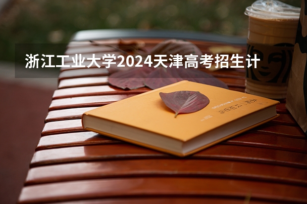 浙江工业大学2024天津高考招生计划详解