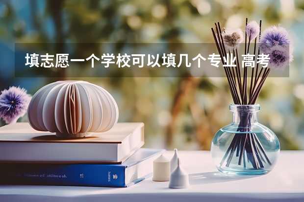 填志愿一个学校可以填几个专业 高考志愿一个学校可以填几个专业？