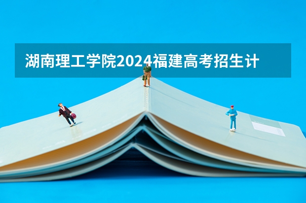 湖南理工学院2024福建高考招生计划详解