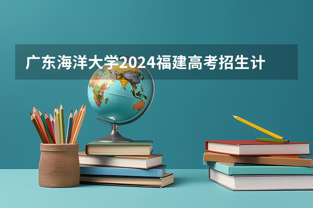 广东海洋大学2024福建高考招生计划详解