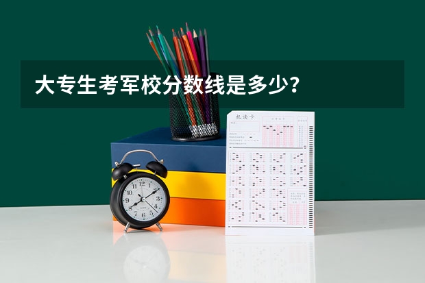 大专生考军校分数线是多少？