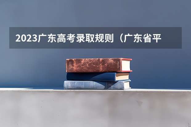 2023广东高考录取规则（广东省平行志愿有几个）