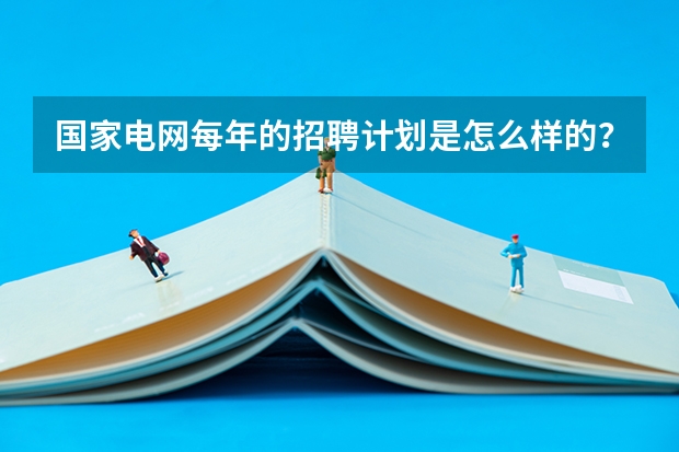 国家电网每年的招聘计划是怎么样的？录取的人数多吗？