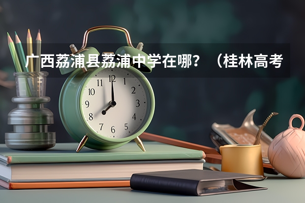广西荔浦县荔浦中学在哪?(桂林高考各校成绩 (普高))