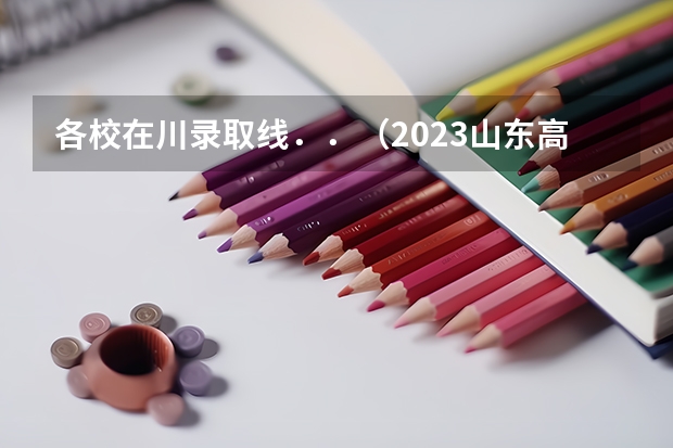 各校在川录取线...(2023山东高考各学校调档线)