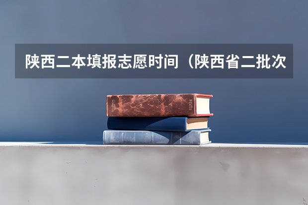 陕西二本填报志愿时间（陕西省二批次志愿填报时间）