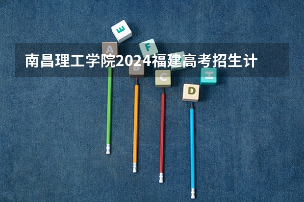 南昌理工学院2024福建高考招生计划详解