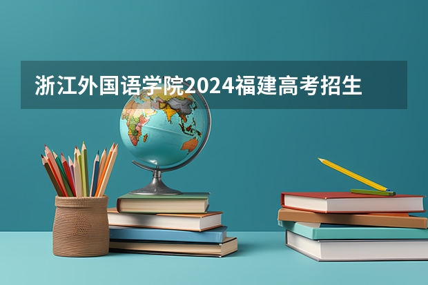 浙江外国语学院2024福建高考招生计划详解