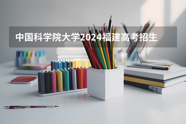 中国科学院大学2024福建高考招生计划详解