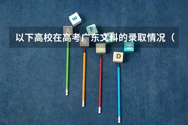 以下高校在高考广东文科的录取情况（广东高考五大变化 三成以上考生能上本科）