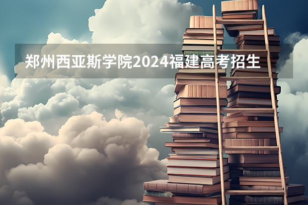 郑州西亚斯学院2024福建高考招生计划详解