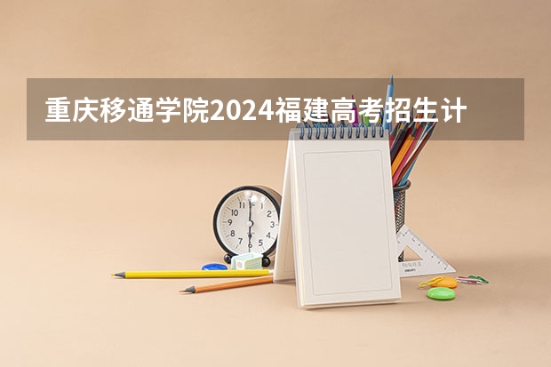 重庆移通学院2024福建高考招生计划详解