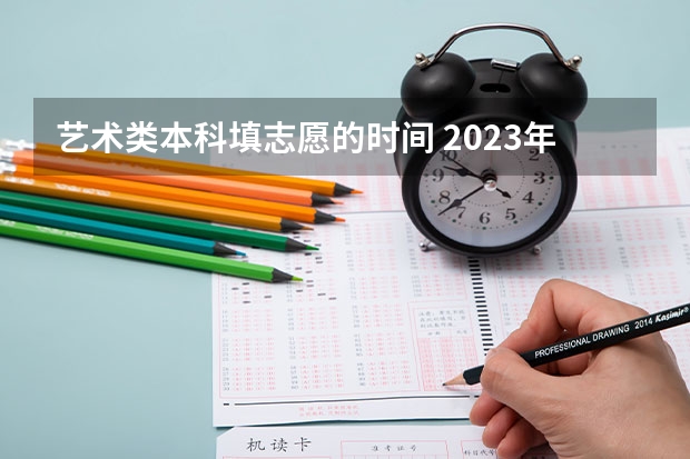 艺术类本科填志愿的时间 2023年本科报志愿时间