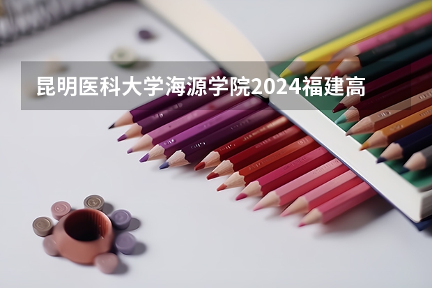昆明医科大学海源学院2024福建高考招生计划详解