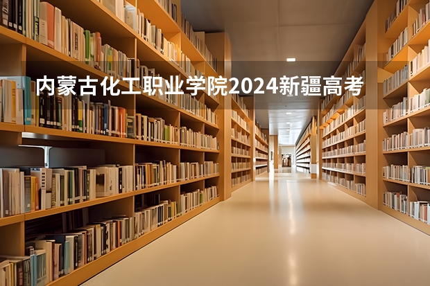 内蒙古化工职业学院2024新疆高考招生计划详解