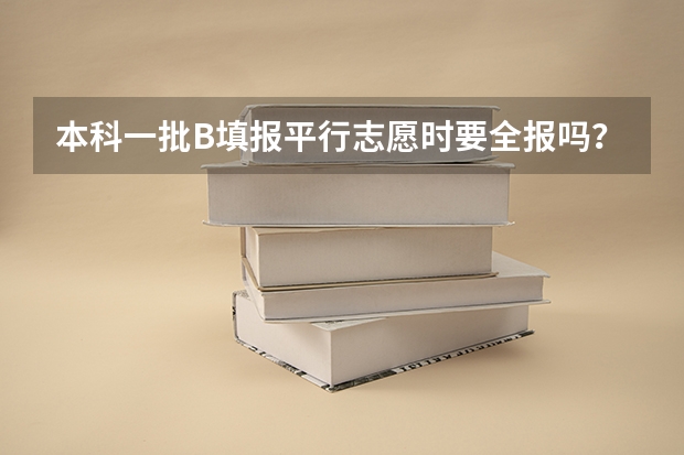 本科一批B填报平行志愿时要全报吗？