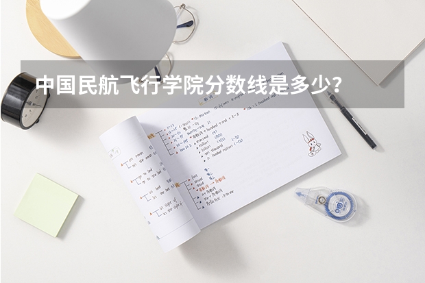 中国民航飞行学院分数线是多少？