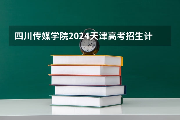 四川传媒学院2024天津高考招生计划详解