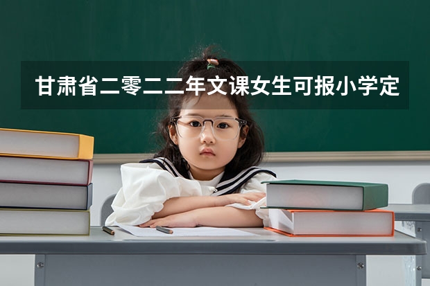 甘肃省二零二二年文课女生可报小学定向生吗