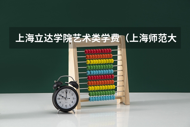 上海立达学院艺术类学费（上海师范大学天华学院学费是不是最贵的）